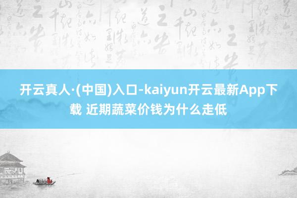 开云真人·(中国)入口-kaiyun开云最新App下载 近期蔬菜价钱为什么走低