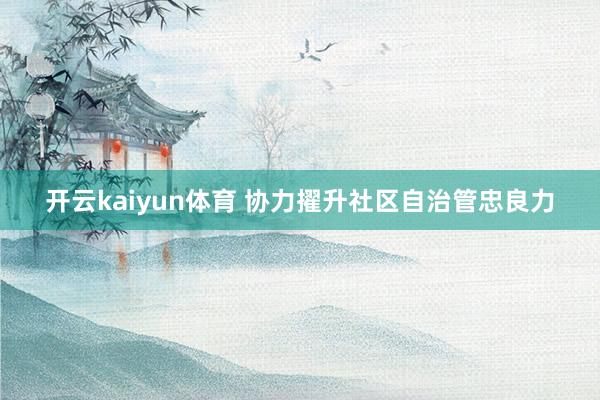 开云kaiyun体育 协力擢升社区自治管忠良力