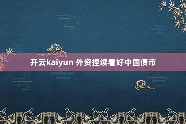 开云kaiyun 外资捏续看好中国债市