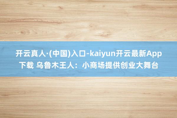 开云真人·(中国)入口-kaiyun开云最新App下载 乌鲁木王人：小商场提供创业大舞台