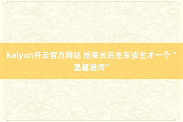 kaiyun开云官方网站 给来长后生东谈主才一个“温馨港湾”