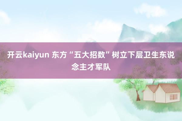 开云kaiyun 东方“五大招数”树立下层卫生东说念主才军队