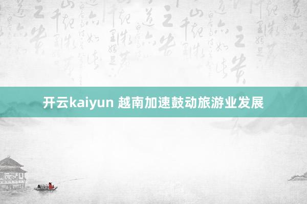 开云kaiyun 越南加速鼓动旅游业发展