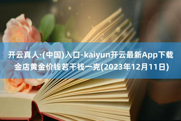 开云真人·(中国)入口-kaiyun开云最新App下载 金店黄金价钱若干钱一克(2023年12月11日)