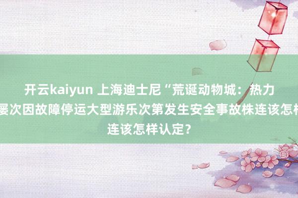 开云kaiyun 上海迪士尼“荒诞动物城：热力跟踪”屡次因故障停运大型游乐次第发生安全事故株连该怎样认定？