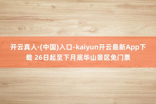 开云真人·(中国)入口-kaiyun开云最新App下载 26日起至下月底华山景区免门票