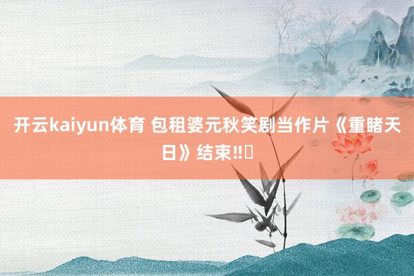 开云kaiyun体育 包租婆元秋笑剧当作片《重睹天日》结束‼️