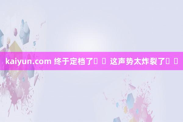 kaiyun.com 终于定档了❗️这声势太炸裂了❗️