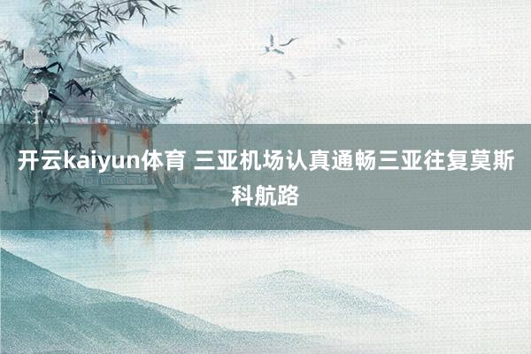 开云kaiyun体育 三亚机场认真通畅三亚往复莫斯科航路