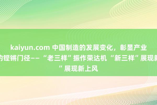 kaiyun.com 中国制造的发展变化，彰显产业升级的铿锵门径—— “老三样”振作荣达机 “新三样”展现新上风