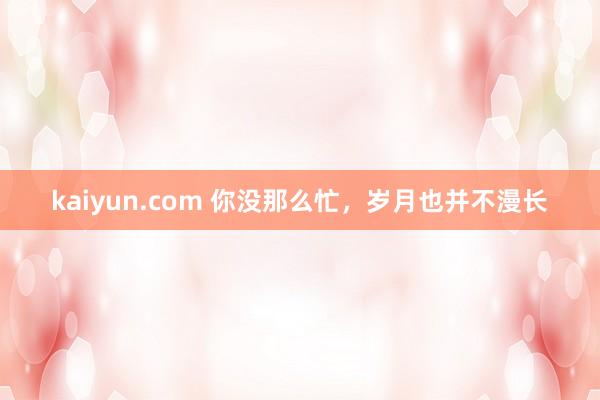 kaiyun.com 你没那么忙，岁月也并不漫长