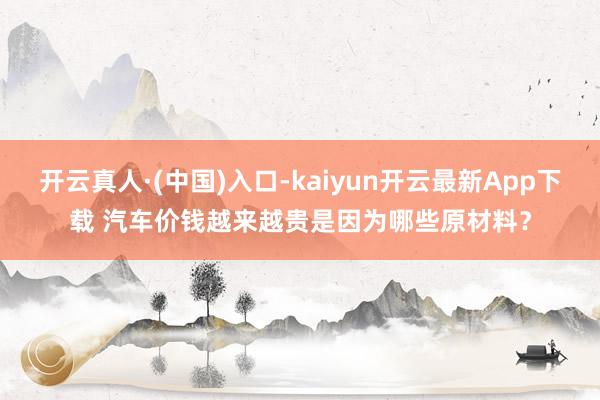 开云真人·(中国)入口-kaiyun开云最新App下载 汽车价钱越来越贵是因为哪些原材料？