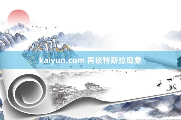 kaiyun.com 再谈特斯拉现象