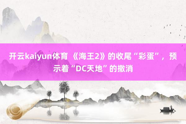 开云kaiyun体育 《海王2》的收尾“彩蛋”，预示着“DC天地”的撤消