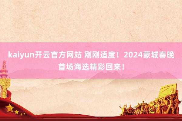 kaiyun开云官方网站 刚刚适度！2024蒙城春晚首场海选精彩回来！