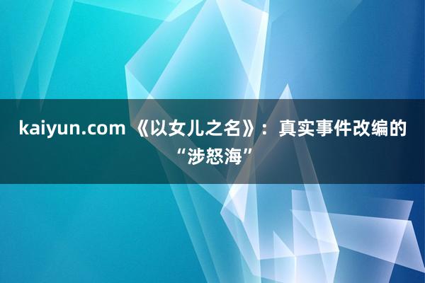 kaiyun.com 《以女儿之名》：真实事件改编的“涉怒海”