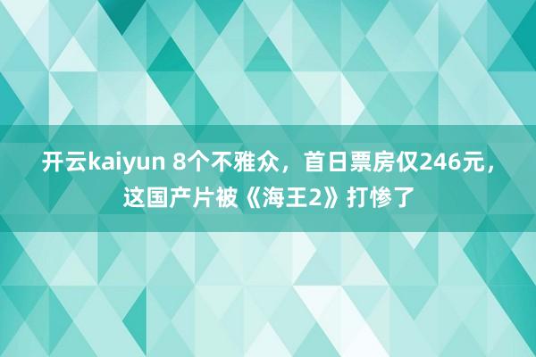 开云kaiyun 8个不雅众，首日票房仅246元，这国产片被《海王2》打惨了