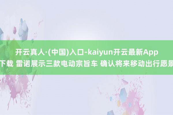 开云真人·(中国)入口-kaiyun开云最新App下载 雷诺展示三款电动宗旨车 确认将来移动出行愿景