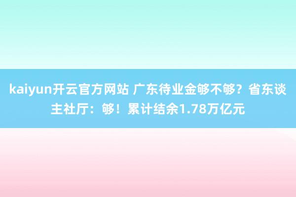 kaiyun开云官方网站 广东待业金够不够？省东谈主社厅：够！累计结余1.78万亿元