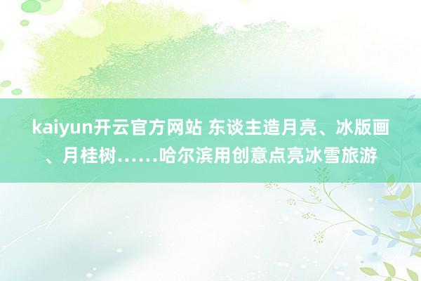 kaiyun开云官方网站 东谈主造月亮、冰版画、月桂树……哈尔滨用创意点亮冰雪旅游