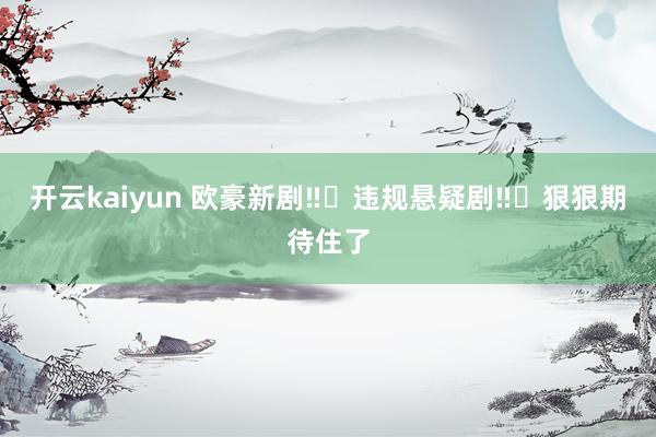 开云kaiyun 欧豪新剧‼️违规悬疑剧‼️狠狠期待住了