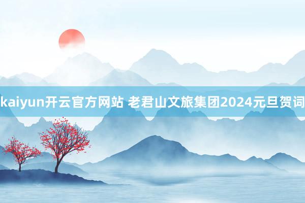 kaiyun开云官方网站 老君山文旅集团2024元旦贺词