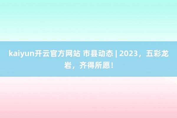 kaiyun开云官方网站 市县动态 | 2023，五彩龙岩，齐得所愿！