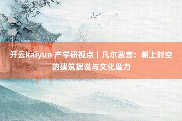 开云kaiyun 产学研视点｜凡尔赛宫：朝上时空的建筑据说与文化魔力