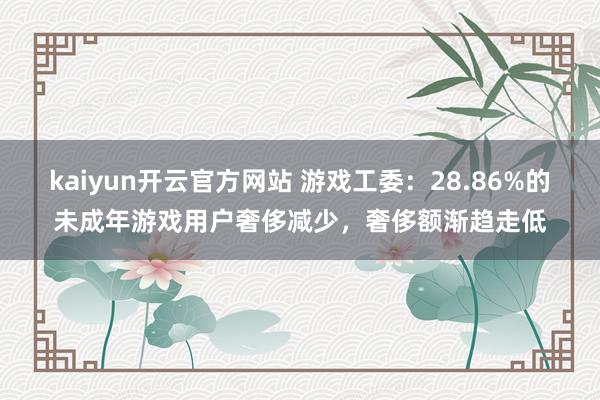 kaiyun开云官方网站 游戏工委：28.86%的未成年游戏用户奢侈减少，奢侈额渐趋走低