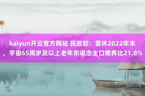 kaiyun开云官方网站 民政部：罢休2022年末，宇宙65周岁及以上老年东说念主口赡养比21.8%