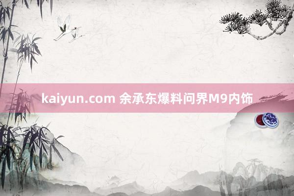 kaiyun.com 余承东爆料问界M9内饰