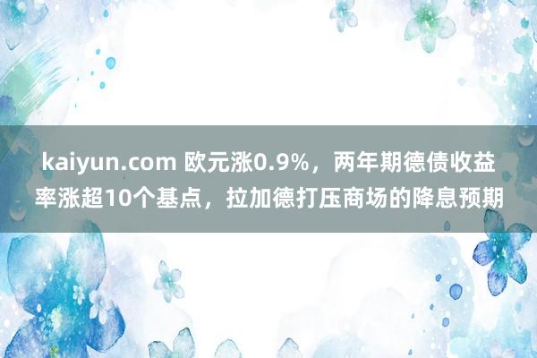 kaiyun.com 欧元涨0.9%，两年期德债收益率涨超10个基点，拉加德打压商场的降息预期