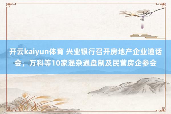 开云kaiyun体育 兴业银行召开房地产企业道话会，万科等10家混杂通盘制及民营房企参会