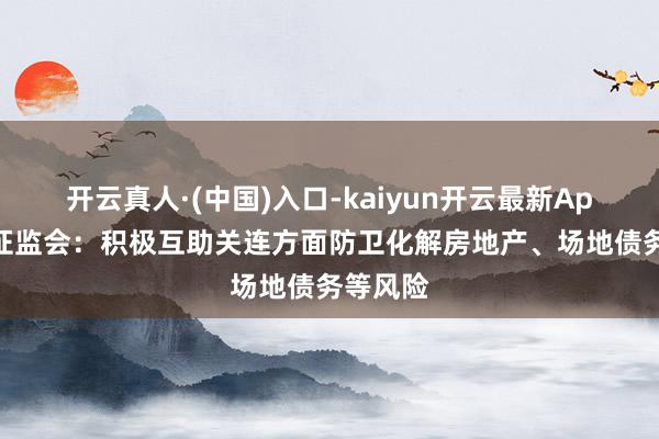 开云真人·(中国)入口-kaiyun开云最新App下载 证监会：积极互助关连方面防卫化解房地产、场地债务等风险