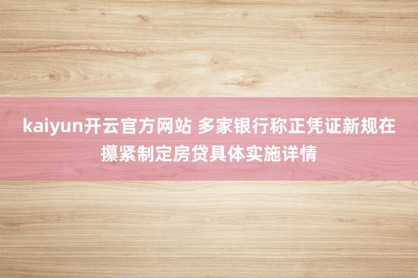 kaiyun开云官方网站 多家银行称正凭证新规在攥紧制定房贷具体实施详情