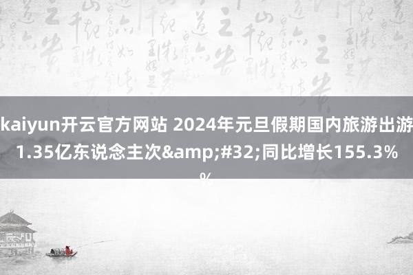 kaiyun开云官方网站 2024年元旦假期国内旅游出游1.35亿东说念主次&#32;同比增长155.3%