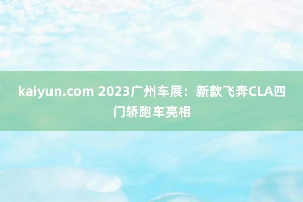 kaiyun.com 2023广州车展：新款飞奔CLA四门轿跑车亮相