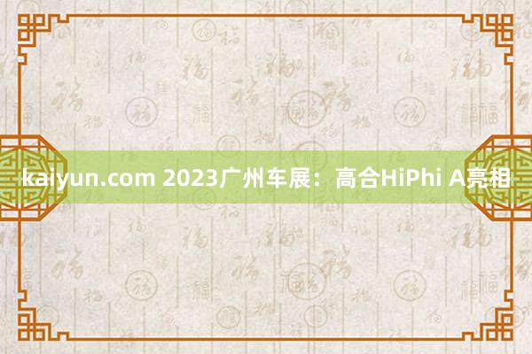 kaiyun.com 2023广州车展：高合HiPhi A亮相