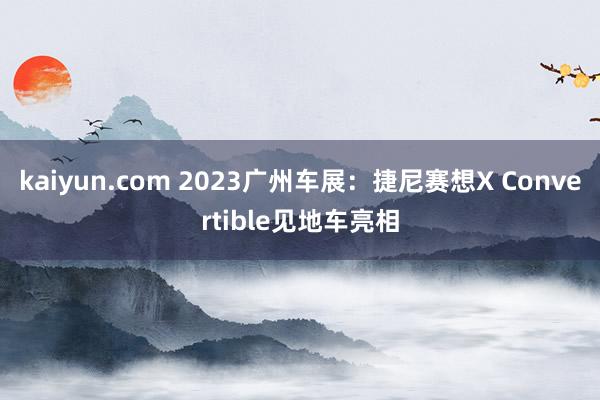 kaiyun.com 2023广州车展：捷尼赛想X Convertible见地车亮相