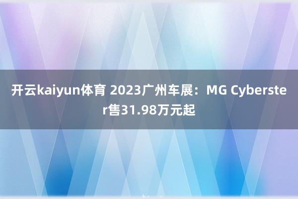 开云kaiyun体育 2023广州车展：MG Cyberster售31.98万元起