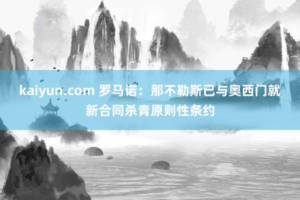 kaiyun.com 罗马诺：那不勒斯已与奥西门就新合同杀青原则性条约