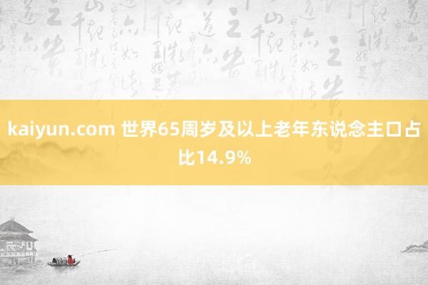 kaiyun.com 世界65周岁及以上老年东说念主口占比14.9%