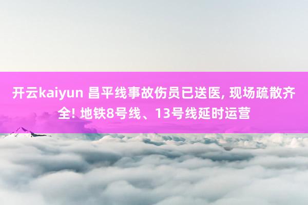 开云kaiyun 昌平线事故伤员已送医, 现场疏散齐全! 地铁8号线、13号线延时运营