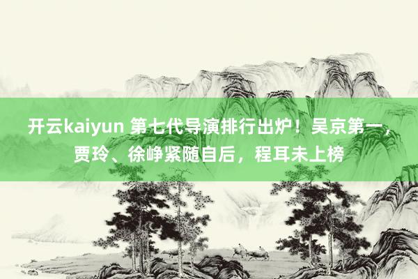 开云kaiyun 第七代导演排行出炉！吴京第一，贾玲、徐峥紧随自后，程耳未上榜