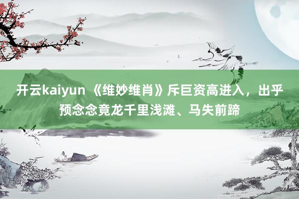 开云kaiyun 《维妙维肖》斥巨资高进入，出乎预念念竟龙千里浅滩、马失前蹄