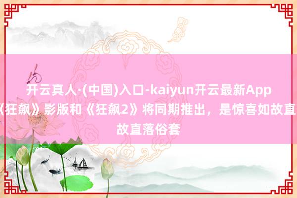 开云真人·(中国)入口-kaiyun开云最新App下载 《狂飙》影版和《狂飙2》将同期推出，是惊喜如故直落俗套