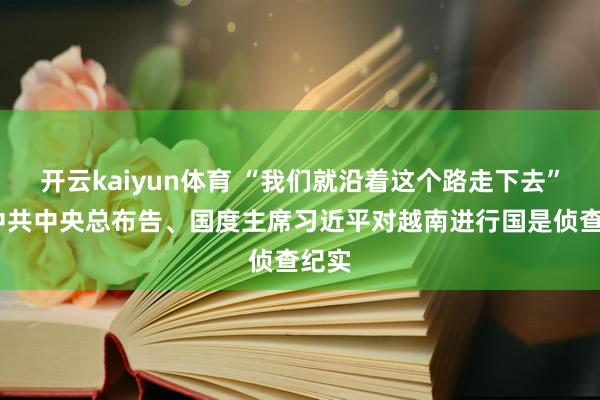 开云kaiyun体育 “我们就沿着这个路走下去”——中共中央总布告、国度主席习近平对越南进行国是侦查纪实