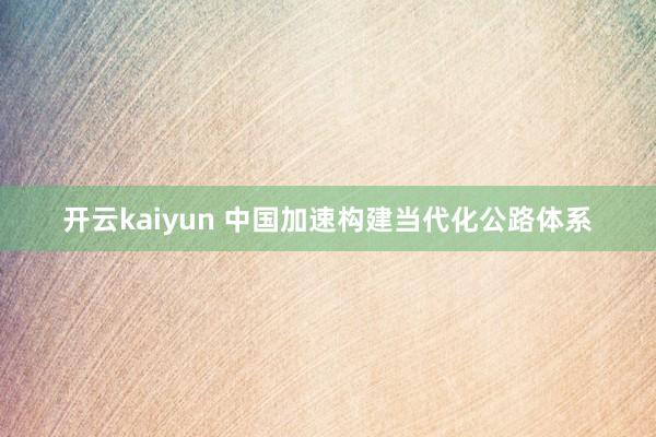 开云kaiyun 中国加速构建当代化公路体系