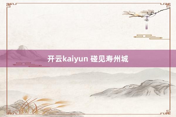 开云kaiyun 碰见寿州城