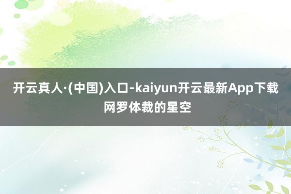 开云真人·(中国)入口-kaiyun开云最新App下载 网罗体裁的星空